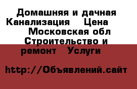 Домашняя и дачная Канализация  › Цена ­ 500 - Московская обл. Строительство и ремонт » Услуги   